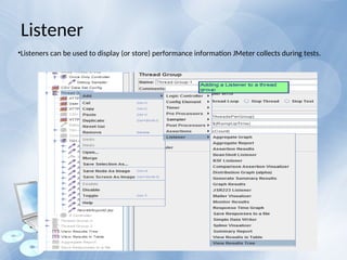 •Listeners can be used to display (or store) performance information JMeter collects during tests.
Listener
 