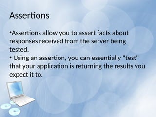 •Assertions allow you to assert facts about
responses received from the server being
tested.
• Using an assertion, you can essentially "test"
that your application is returning the results you
expect it to.
Assertions
 