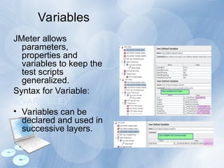Variables
JMeter allows
parameters,
properties and
variables to keep the
test scripts
generalized.
Syntax for Variable:
${VARIABLE}
• Variables can be
declared and used in
successive layers.
 