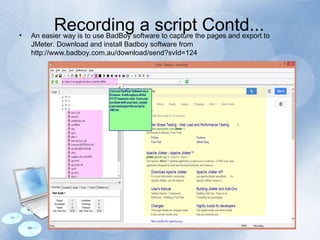 Recording a script Contd...
• An easier way is to use BadBoy software to capture the pages and export to
JMeter. Download and install Badboy software from
http://www.badboy.com.au/download/send?svId=124
 