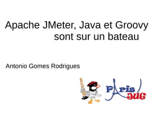 Apache JMeter, Java et Groovy
         sont sur un bateau

Antonio Gomes Rodrigues
 