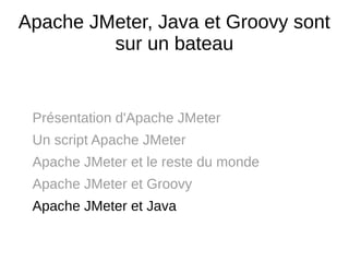 Apache JMeter, Java et Groovy sont
         sur un bateau


 Présentation d'Apache JMeter
 Un script Apache JMeter
 Apache JMeter et le reste du monde
 Apache JMeter et Groovy
 Apache JMeter et Java
 