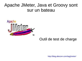 Apache JMeter, Java et Groovy sont
         sur un bateau




                Outil de test de charge



                     http://blog.aliecom.com/tag/jmeter/
 
