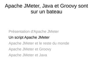 Apache JMeter, Java et Groovy sont
         sur un bateau


 Présentation d'Apache JMeter
 Un script Apache JMeter
 Apache JMeter et le reste du monde
 Apache JMeter et Groovy
 Apache JMeter et Java
 