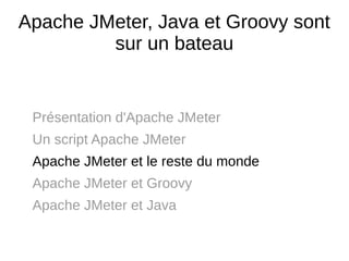 Apache JMeter, Java et Groovy sont
         sur un bateau


 Présentation d'Apache JMeter
 Un script Apache JMeter
 Apache JMeter et le reste du monde
 Apache JMeter et Groovy
 Apache JMeter et Java
 