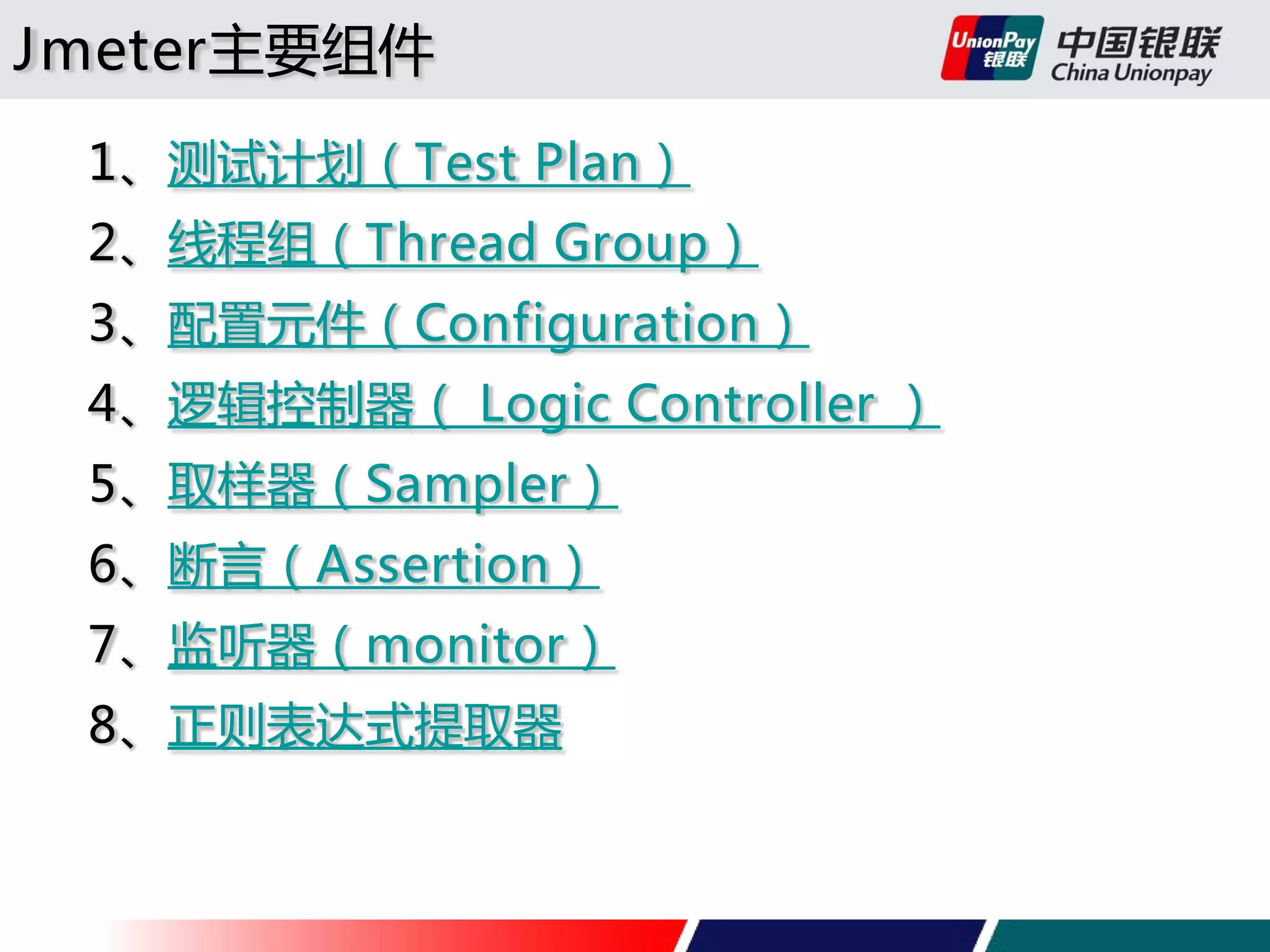 Jmeter主要组件
1、测试计划（Test Plan）
2、线程组（Thread Group）
3、配置元件（Configuration）
4、逻辑控制器（ Logic Controller ）
5、取样器（Sampler）
6、断言（Assertion）
7、监听器（monitor）
8、正则表达式提取器

 