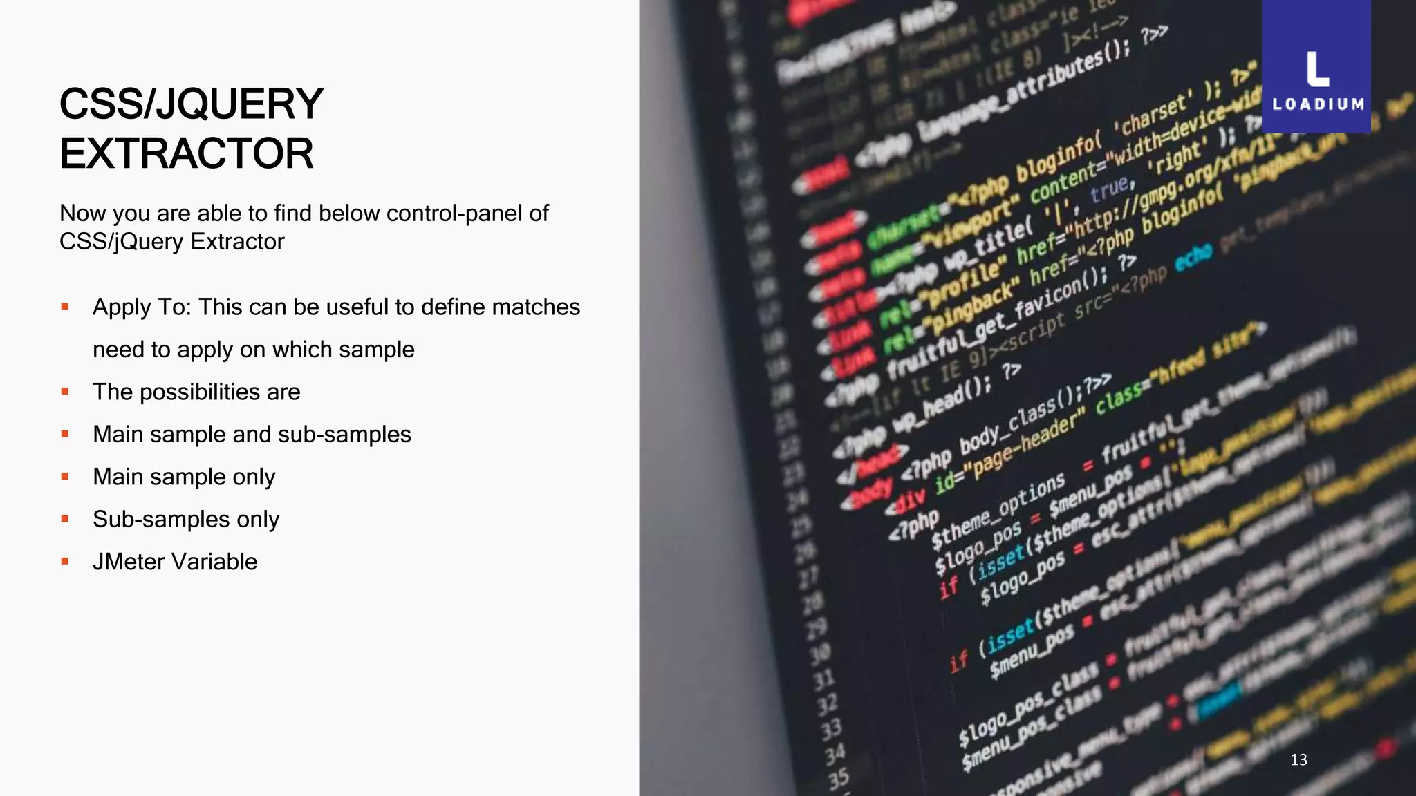 CSS/JQUERY
EXTRACTOR
13
Now you are able to find below control-panel of
CSS/jQuery Extractor
 Apply To: This can be useful to define matches
need to apply on which sample
 The possibilities are
 Main sample and sub-samples
 Main sample only
 Sub-samples only
 JMeter Variable
 