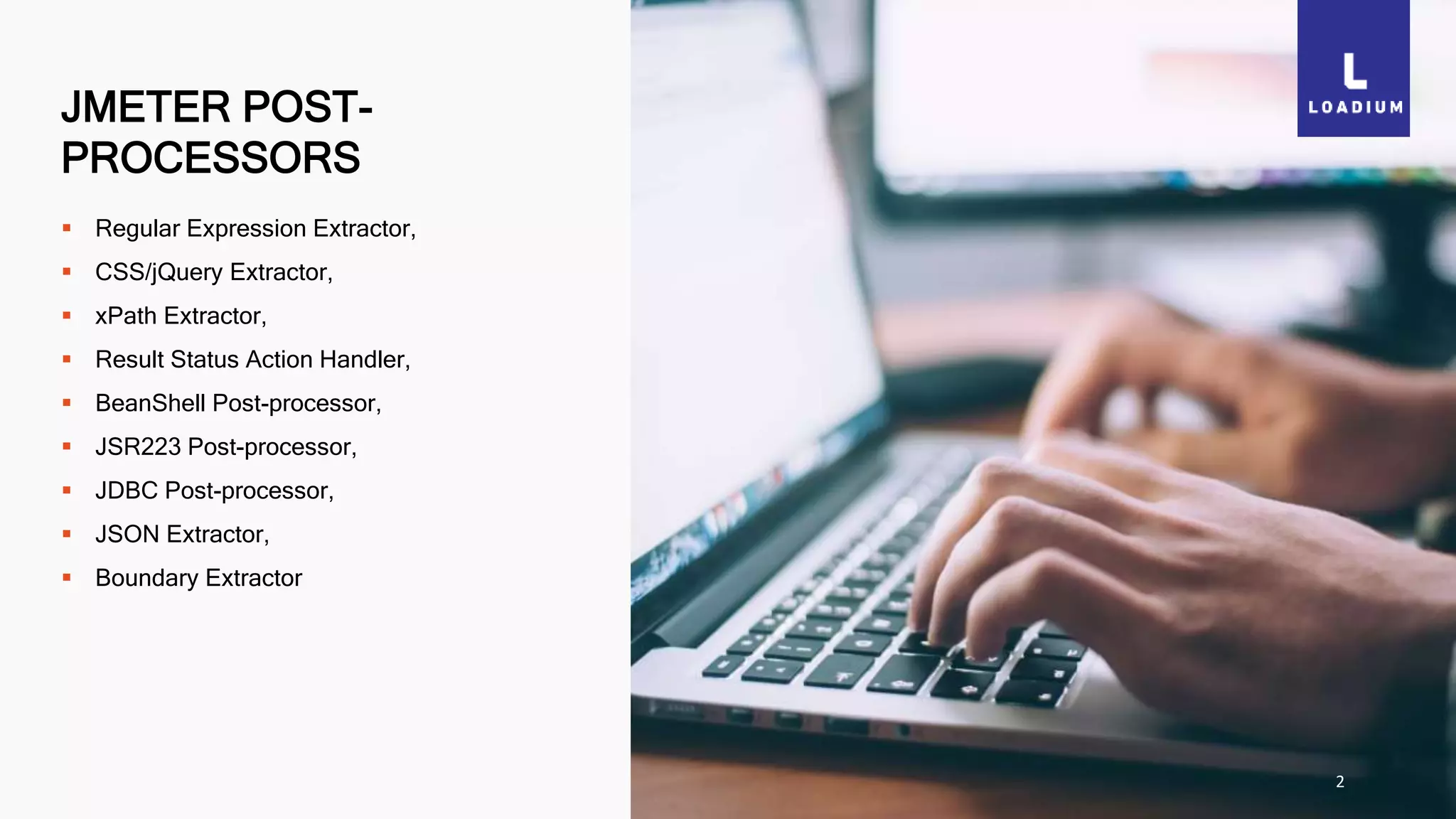 JMETER POST-
PROCESSORS
2
 Regular Expression Extractor,
 CSS/jQuery Extractor,
 xPath Extractor,
 Result Status Action Handler,
 BeanShell Post-processor,
 JSR223 Post-processor,
 JDBC Post-processor,
 JSON Extractor,
 Boundary Extractor
 