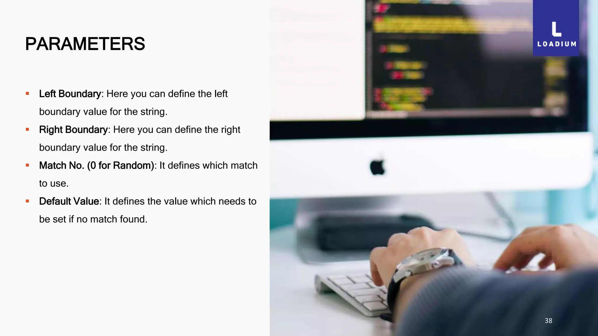 PARAMETERS
38
 Left Boundary: Here you can define the left
boundary value for the string.
 Right Boundary: Here you can define the right
boundary value for the string.
 Match No. (0 for Random): It defines which match
to use.
 Default Value: It defines the value which needs to
be set if no match found.
 