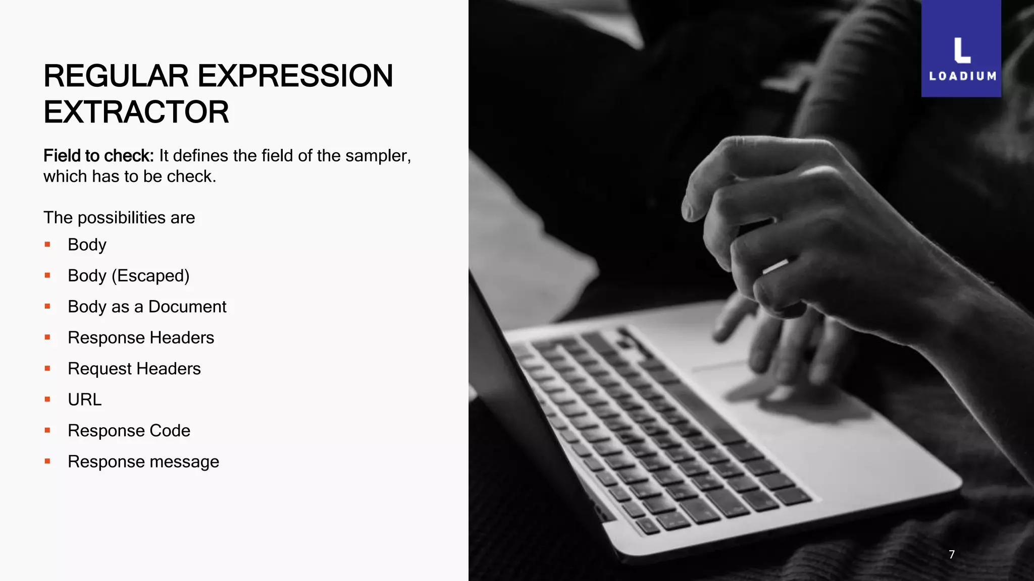 REGULAR EXPRESSION
EXTRACTOR
7
Field to check: It defines the field of the sampler,
which has to be check.
The possibilities are
 Body
 Body (Escaped)
 Body as a Document
 Response Headers
 Request Headers
 URL
 Response Code
 Response message
 