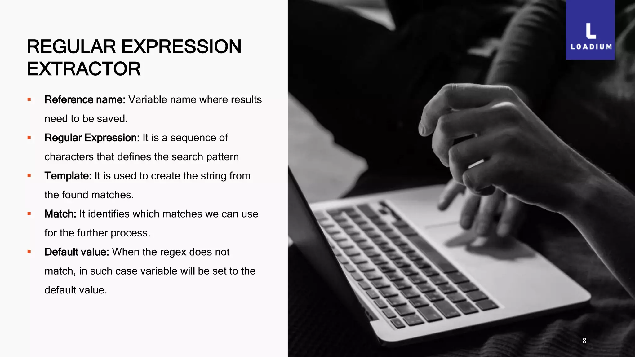 REGULAR EXPRESSION
EXTRACTOR
8
 Reference name: Variable name where results
need to be saved.
 Regular Expression: It is a sequence of
characters that defines the search pattern
 Template: It is used to create the string from
the found matches.
 Match: It identifies which matches we can use
for the further process.
 Default value: When the regex does not
match, in such case variable will be set to the
default value.
 