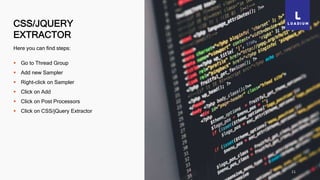 CSS/JQUERY
EXTRACTOR
11
Here you can find steps:
 Go to Thread Group
 Add new Sampler
 Right-click on Sampler
 Click on Add
 Click on Post Processors
 Click on CSS/jQuery Extractor
 