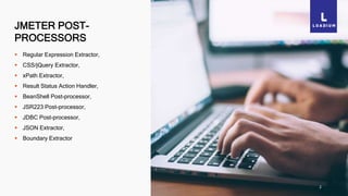 JMETER POST-
PROCESSORS
2
 Regular Expression Extractor,
 CSS/jQuery Extractor,
 xPath Extractor,
 Result Status Action Handler,
 BeanShell Post-processor,
 JSR223 Post-processor,
 JDBC Post-processor,
 JSON Extractor,
 Boundary Extractor
 