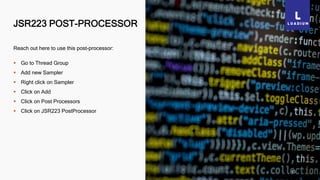 JSR223 POST-PROCESSOR
41
Reach out here to use this post-processor:
 Go to Thread Group
 Add new Sampler
 Right click on Sampler
 Click on Add
 Click on Post Processors
 Click on JSR223 PostProcessor
 