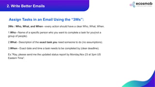 Assign Tasks in an Email Using the “3Ws”:
3Ws : Who, What, and When - every action should have a clear Who, What, When.
1....