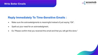 Reply Immediately To Time-Sensitive Emails :
● Make sure the acknowledgments is meaningful instead of just saying “OK”.
● ...