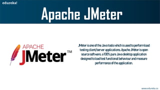 www.edureka.co
JMeterisoneoftheJavatoolswhichisusedtoperformload
testingclient/server applications.ApacheJMeterisopen
sourcesoftware,a100%pureJavadesktopapplication
designedtoloadtestfunctionalbehaviourandmeasure
performanceoftheapplication.
 