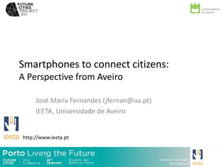 Smartphones to connect citizens:
A Perspective from Aveiro
José Maria Fernandes (jfernan@ua.pt)
IEETA, Universidade de Aveiro

http://www.ieeta.pt

José Maria Fernandes
jfernan@ua.pt

 
