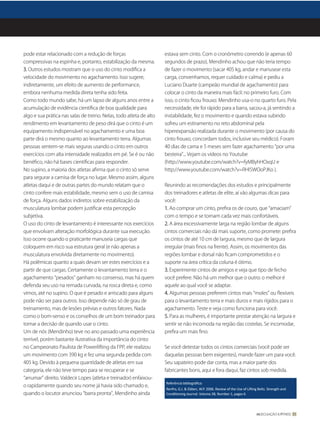 pode estar relacionado com a redução de forças                       estava sem cinto. Com o cronômetro correndo (e apenas 60
compressivas na espinha e, portanto, estabilização da mesma.         segundos de prazo), Mendinho achou que não teria tempo
3. Outros estudos mostram que o uso do cinto modiﬁca a               de fazer o movimento (sacar 405 kg, andar e manusear esta
velocidade do movimento no agachamento. Isso sugere,                 carga, convenhamos, requer cuidado e calma) e pediu a
indiretamente, um efeito de aumento de performance,                  Luciano Duarte (campeão mundial de agachamento) para
embora nenhuma medida direta tenha sido feita.                       colocar o cinto da maneira mais fácil: no primeiro furo. Com
Como todo mundo sabe, há um lapso de alguns anos entre a             isso, o cinto ﬁcou frouxo: Mendinho usa-o no quarto furo. Pela
acumulação de evidência cientíﬁca de boa qualidade para              necessidade, ele foi rápido para a barra, sacou-a, já sentindo a
algo e sua prática nas salas de treino. Nelas, todo atleta de alto   instabilidade, fez o movimento e quando estava subindo
rendimento em levantamento de peso dirá que o cinto é um             sofreu um estiramento no reto abdominal pela
equipamento indispensável no agachamento e uma boa                   hiperexpansão realizada durante o movimento (por causa do
parte dirá o mesmo quanto ao levantamento terra. Algumas             cinto frouxo, concordam todos, inclusive seu médico). Foram
pessoas sentem-se mais seguras usando o cinto em outros              40 dias de cama e 5 meses sem fazer agachamento “por uma
exercícios com alta intensidade realizados em pé. Se é ou não        besteira”... Vejam os vídeos no Youtube
benéﬁco, não há bases cientíﬁcas para responder.                     (http://www.youtube.com/watch?v=fyMByhHOxqU e
No supino, a maioria dos atletas aﬁrma que o cinto só serve          http://www.youtube.com/watch?v=RHl5WOoPJKo ).
para segurar a camisa de força no lugar. Mesmo assim, alguns
atletas daqui e de outras partes do mundo relatam que o              Reunindo as recomendações dos estudos e principalmente
cinto confere mais estabilidade, mesmo sem o uso de camisa           dos treinadores e atletas de elite, aí vão algumas dicas para
de força. Alguns dados indiretos sobre estabilização da              você:
musculatura lombar podem justiﬁcar esta percepção                    1. Ao comprar um cinto, preﬁra os de couro, que “amaciam”
subjetiva.                                                           com o tempo e se tornam cada vez mais confortáveis.
O uso do cinto de levantamento é interessante nos exercícios         2. A área excessivamente larga na região lombar de alguns
que envolvam alteração morfológica durante sua execução.             cintos comerciais não dá mais suporte, como promete: preﬁra
Isso ocorre quando o praticante manuseia cargas que                  os cintos de até 10 cm de largura, mesmo que de largura
coloquem em risco sua estrutura geral (e não apenas a                irregular (mais ﬁnos na frente). Assim, os movimentos das
musculatura envolvida diretamente no movimento).                     regiões lombar e dorsal não ﬁcam comprometidos e o
Há polêmicas quanto a quais devam ser estes exercícios e a           suporte na área crítica da coluna é ótimo.
partir de que cargas. Certamente o levantamento terra e o            3. Experimente cintos de amigos e veja que tipo de fecho
agachamento “pesados” ganham no consenso, mas há quem                você prefere. Não há um melhor que o outro: o melhor é
defenda seu uso na remada curvada, na rosca direta e, como           aquele ao qual você se adaptar.
vimos, até no supino. O que é pesado e arriscado para alguns         4. Algumas pessoas preferem cintos mais “moles” ou ﬂexíveis
pode não ser para outros. Isso depende não só de grau de             para o levantamento terra e mais duros e mais rígidos para o
treinamento, mas de lesões prévias e outros fatores. Nada            agachamento. Teste e veja como funciona para você.
como o bom-senso e os conselhos de um bom treinador para             5. Para as mulheres, é importante prestar atenção na largura e
tomar a decisão de quando usar o cinto.                              sentir se não incomoda na região das costelas. Se incomodar,
Um de nós (Mendinho) teve no ano passado uma experiência             preﬁra um mais ﬁno.
terrível, porém bastante ilustrativa da importância do cinto:
no Campeonato Paulista de Powerlifting da FPP, ele realizou          Se você detestar todos os cintos comerciais (você pode ser
um movimento com 390 kg e fez uma segunda pedida com                 daquelas pessoas bem exigentes), mande fazer um para você.
405 kg. Devido à pequena quantidade de atletas em sua                Seu sapateiro pode dar conta, mas a maior parte dos
categoria, ele não teve tempo para se recuperar e se                 fabricantes bons, aqui e fora daqui, faz cintos sob medida.
“arrumar” direito. Valdecir Lopes (atleta e treinador) enfaixou-
                                                                     Referência bibliográﬁca:
o rapidamente quando seu nome já havia sido chamado e,
                                                                     Renfro, G.J. & Ebben, W.P. 2006. Review of the Use of Li ing Belts. Strength and
quando o locutor anunciou “barra pronta”, Mendinho ainda             Condi oning Journal. Volume 28, Number 1, pages 68–74.




                                                                                                                                 MUSCULAÇÃO & FITNESS 11
 