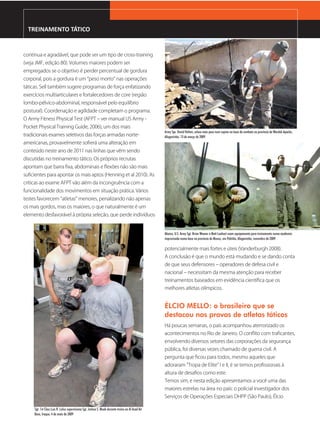 TREINAMENTO TÁTICO


contínua e agradável, que pode ser um tipo de cross‑training
(veja JMF, edição 80). Volumes maiores podem ser
empregados se o objetivo é perder percentual de gordura
corporal, pois a gordura é um “peso morto” nas operações
táticas. Sell também sugere programas de força enfatizando
exercícios multiarticulares e fortalecedores de core (região
lombo‑pélvico‑abdominal, responsável pelo equilíbrio
postural). Coordenação e agilidade completam o programa.
O Army Fitness Physical Test (AFPT – ver manual US Army ‑
Pocket Physical Training Guide, 2006), um dos mais
                                                                                                   Army Spc. David Helton, coloca mais peso num supino na base de combate na província de Wardak Apache,
tradicionais exames seletivos das forças armadas norte‑                                            Afeganistão, 13 de março de 2009
americanas, provavelmente sofrerá uma alteração em
conteúdo neste ano de 2011 nas linhas que vêm sendo
discutidas no treinamento tático. Os próprios recrutas
apontam que barra ﬁxa, abdominais e ﬂexões não são mais
suﬁcientes para apontar os mais aptos (Henning et al 2010). As
críticas ao exame AFPT vão além da incongruência com a
funcionalidade dos movimentos em situação prática. Vários
testes favorecem “atletas” menores, penalizando não apenas
os mais gordos, mas os maiores, o que naturalmente é um
elemento desfavorável à própria seleção, que perde indivíduos


                                                                                                   Abaixo, U.S. Army Sgt. Brian Weaver e Matt Leahart usam equipamento para treinamento numa academia
                                                                                                   improvisada numa base na província de Munoz, em Paktika, Afeganistão, novembro de 2009

                                                                                                   potencialmente mais fortes e úteis (Vanderburgh 2008).
                                                                                                   A conclusão é que o mundo está mudando e se dando conta
                                                                                                   de que seus defensores – operadores de defesa civil e
                                                                                                   nacional – necessitam da mesma atenção para receber
                                                                                                   treinamentos baseados em evidência cientíﬁca que os
                                                                                                   melhores atletas olímpicos.


                                                                                                   ÉLCIO MELLO: o brasileiro que se
                                                                                                   destacou nas provas de atletas táticos
                                                                                                   Há poucas semanas, o país acompanhou aterrorizado os
                                                                                                   acontecimentos no Rio de Janeiro. O conﬂito com traﬁcantes,
                                                                                                   envolvendo diversos setores das corporações da segurança
                                                                                                   pública, foi diversas vezes chamado de guerra civil. A
                                                                                                   pergunta que ﬁcou para todos, mesmo aqueles que
                                                                                                   adoraram “Tropa de Elite” I e II, é se temos proﬁssionais à
                                                                                                   altura de desaﬁos como este.
                                                                                                   Temos sim, e nesta edição apresentamos a você uma das
                                                                                                   maiores estrelas na área no país: o policial investigador dos
                                                                                                   Serviços de Operações Especiais DHPP (São Paulo), Élcio

     Sgt. 1st Class Luis R. Laluz supervisiona Sgt. Joshua S. Moak durante treino na Al Asad Air
     Base, Iraque, 4 de maio de 2009
 