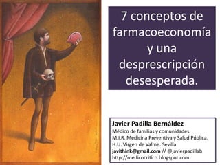 7 conceptos de
farmacoeconomía
y una
desprescripción
desesperada.
Javier Padilla Bernáldez
Médico de familias y comunidade...