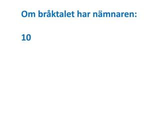 Om bråktalet har nämnaren: 
10 
 