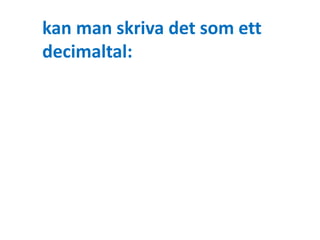kan man skriva det som ett 
decimaltal: 
 