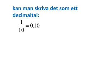 kan man skriva det som ett 
decimaltal: 
0,10 
1 
10 
 
 