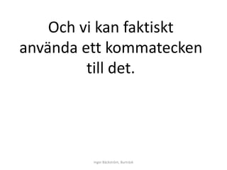Och vi kan faktiskt 
använda ett kommatecken 
till det. 
Inger Bäckström, Burträsk 
 