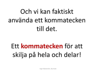 Och vi kan faktiskt 
använda ett kommatecken 
till det. 
Ett kommatecken för att 
skilja på hela och delar! 
Inger Bäckström, Burträsk 
 