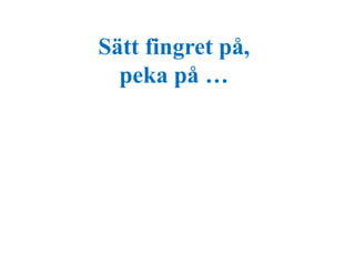 Sätt fingret på, 
peka på … 
 