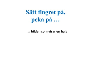 Sätt fingret på, 
peka på … 
… bilden som visar en halv 
 