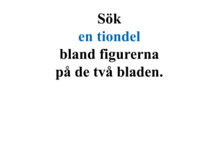 Sök 
en tiondel 
bland figurerna 
på de två bladen. 
 