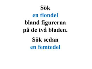 Sök 
en tiondel 
bland figurerna 
på de två bladen. 
Sök sedan 
en femtedel 
 