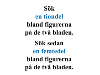 Sök 
en tiondel 
bland figurerna 
på de två bladen. 
Sök sedan 
en femtedel 
bland figurerna 
på de två bladen. 
 