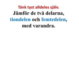 Tänk tyst alldeles själv. 
Jämför de två delarna, 
tiondelen och femtedelen, 
med varandra. 
 