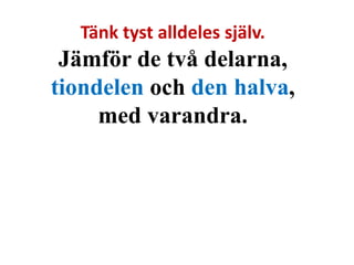 Tänk tyst alldeles själv. 
Jämför de två delarna, 
tiondelen och den halva, 
med varandra. 
 