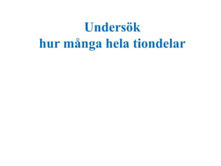 Undersök 
hur många hela tiondelar 
 