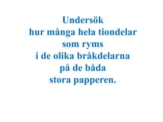 Undersök 
hur många hela tiondelar 
som ryms 
i de olika bråkdelarna 
på de båda 
stora papperen. 
 
