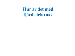 Hur är det med 
fjärdedelarna? 
 