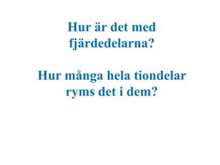 Hur är det med 
fjärdedelarna? 
Hur många hela tiondelar 
ryms det i dem? 
 