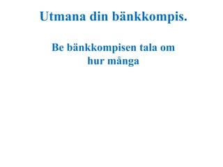 Utmana din bänkkompis. 
Be bänkkompisen tala om 
hur många 
 