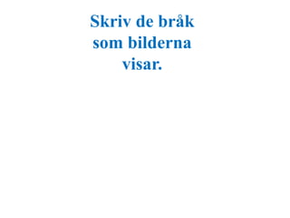 Skriv de bråk 
som bilderna 
visar. 
 