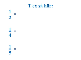 T ex så här: 
1 
2 
1 
4 
1 
5 
= 
= 
= 
 