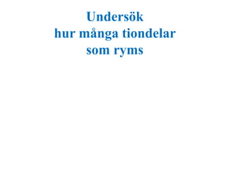 Undersök 
hur många tiondelar 
som ryms 
 