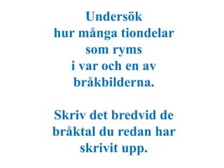 Undersök 
hur många tiondelar 
som ryms 
i var och en av 
bråkbilderna. 
Skriv det bredvid de 
bråktal du redan har 
skrivit upp. 
 