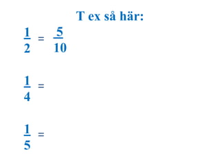 T ex så här: 
1 
2 
1 
4 
1 
5 
= 
= 
= 
5 
10 
 