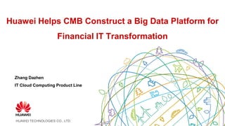HUAWEI TECHNOLOGIES CO., LTD.
Huawei Helps CMB Construct a Big Data Platform for
Financial IT Transformation
Zhang Dazhen
IT Cloud Computing Product Line
 