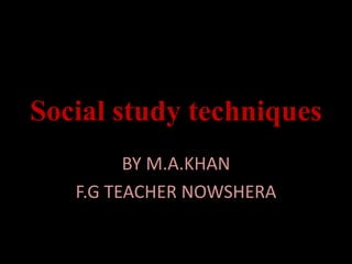 Social study techniques
BY M.A.KHAN
F.G TEACHER NOWSHERA
 
