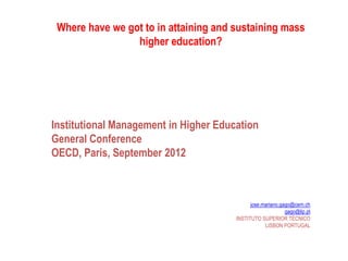Where have we got to in attaining and sustaining mass
                 higher education?




Institutional Management in Higher Education
General Conference
OECD, Paris, September 2012



                                             jose.mariano.gago@cern.ch
                                                            gago@lip.pt
                                       INSTITUTO SUPERIOR TÉCNICO
                                                   LISBON PORTUGAL
 